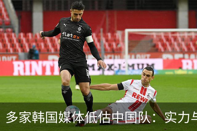 多家韩国媒体低估中国队：实力与心态不足，防守粗暴